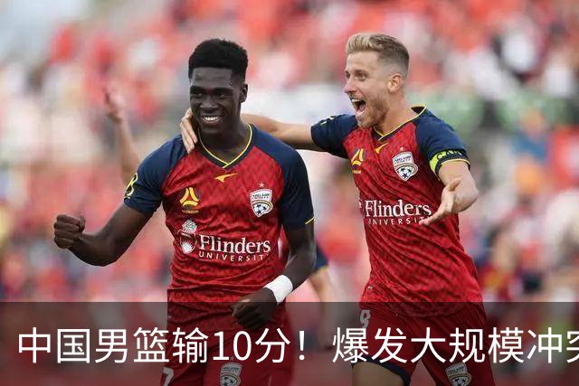 中国男篮输10分！爆发大规模冲突，3人罚出场，1人摔重伤