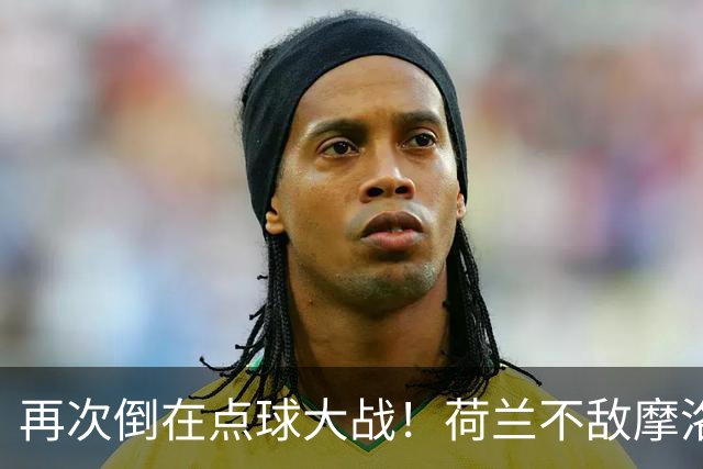 再次倒在点球大战！荷兰不敌摩洛哥止步世界杯32强