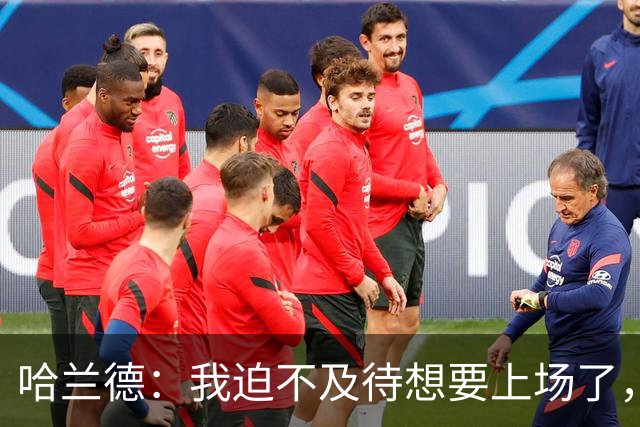 哈兰德：我迫不及待想要上场了，挪威队员彼此之间非常了解