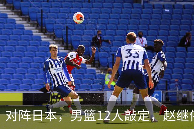 对阵日本，男篮12人敲定，赵继伟领衔，2人留洋，8人离队