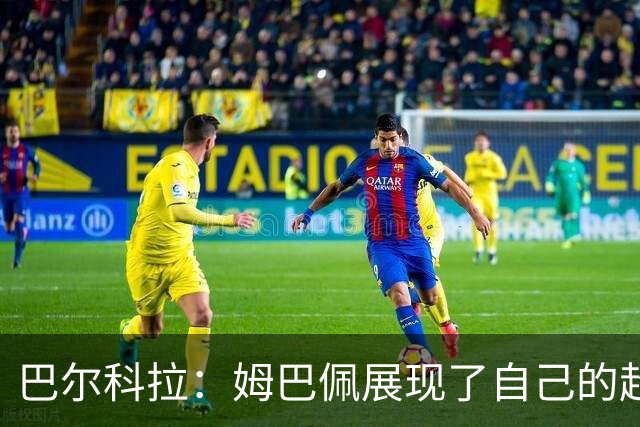巴尔科拉：姆巴佩展现了自己的超强实力，相信他在世界杯持续高光