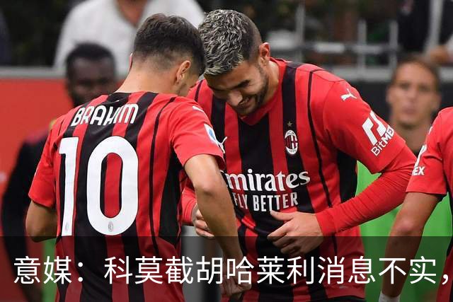 意媒：科莫截胡哈莱利消息不实，是圣吉罗斯为跟国米抬价放的消息