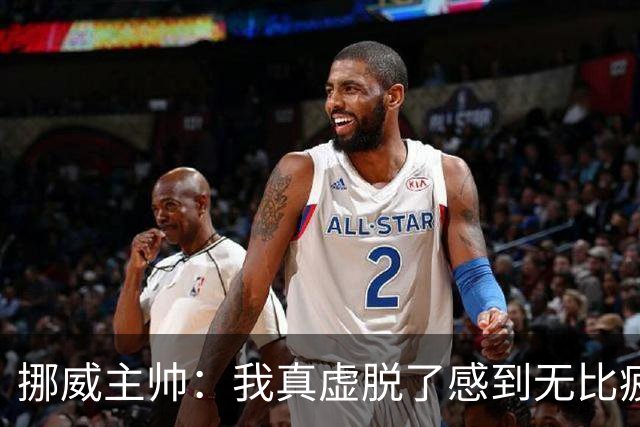 挪威主帅：我真虚脱了感到无比疲惫 对阵英格兰要踢得像猎犬一样