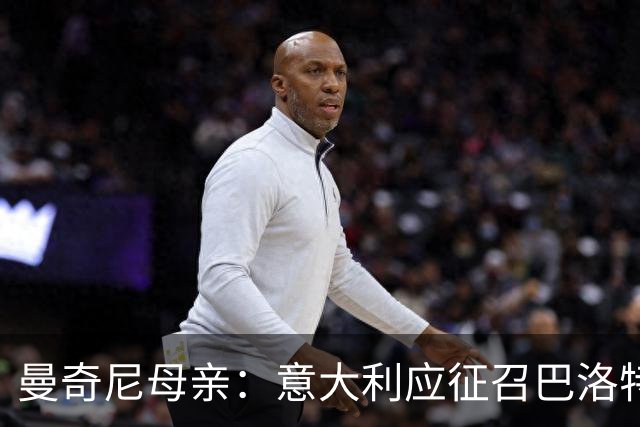 曼奇尼母亲：意大利应征召巴洛特利 若鸟该挨批