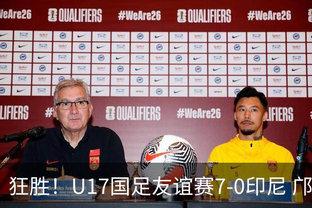 狂胜！U17国足友谊赛7-0印尼 邝兆镭独造3球 赵松源、帅惟浩双响