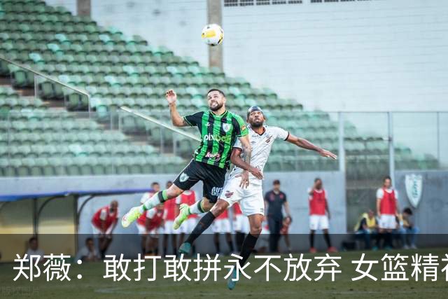 郑薇：敢打敢拼永不放弃 女篮精神一直在传承
