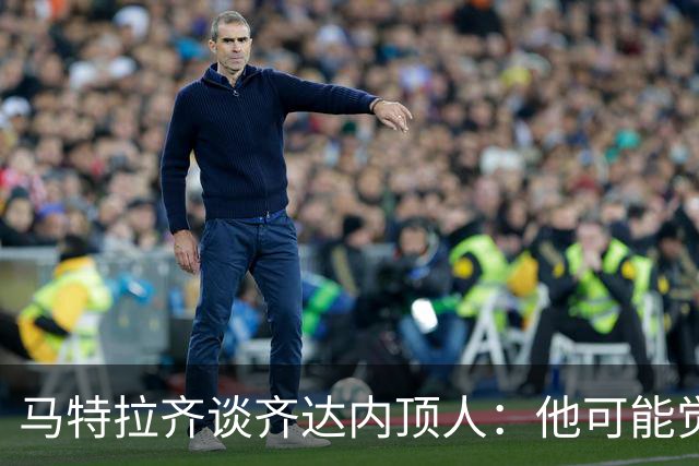 马特拉齐谈齐达内顶人：他可能觉得他比我强 我只是回应挑衅
