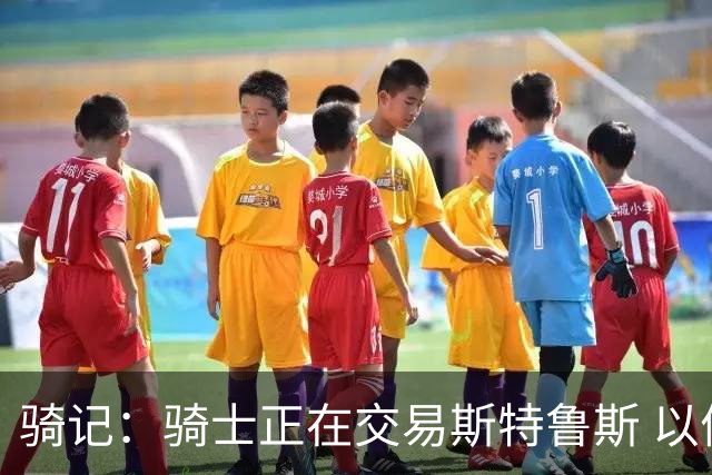 骑记：骑士正在交易斯特鲁斯 以便为詹姆斯提供1500万全额中产