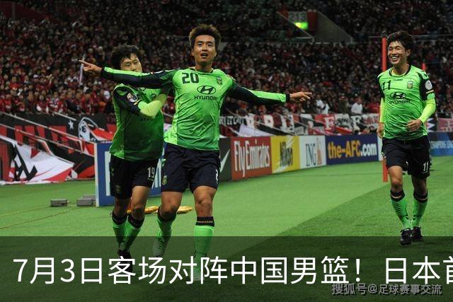 7月3日客场对阵中国男篮！日本首次集结动态曝光 大量新面孔引关注